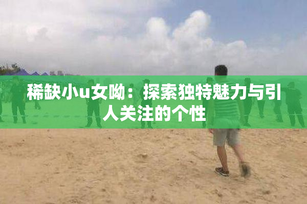 稀缺小u女呦：探索独特魅力与引人关注的个性