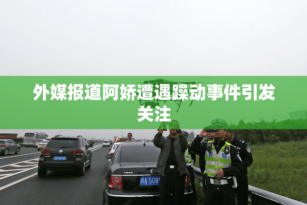 外媒报道阿娇遭遇躁动事件引发关注
