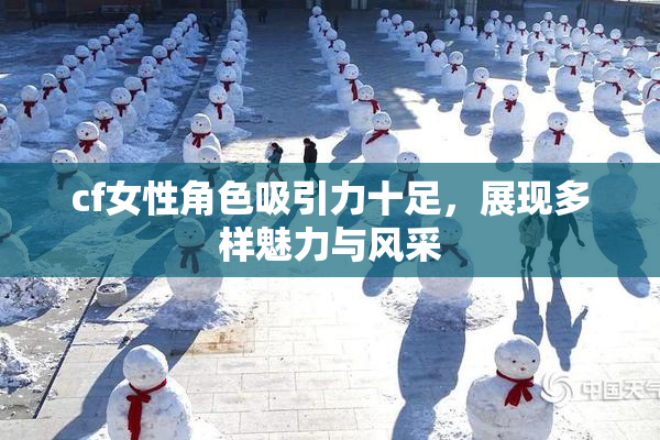 cf女性角色吸引力十足，展现多样魅力与风采
