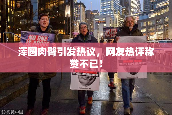 浑圆肉臀引发热议，网友热评称赞不已！
