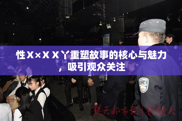 性Ⅹ×ⅩⅩ丫重塑故事的核心与魅力，吸引观众关注