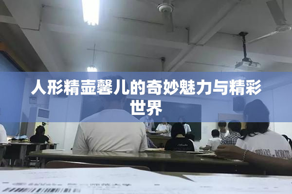 人形精壶馨儿的奇妙魅力与精彩世界