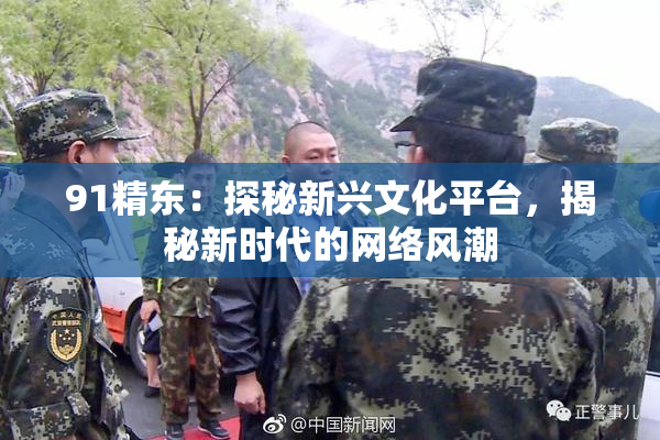 91精东：探秘新兴文化平台，揭秘新时代的网络风潮