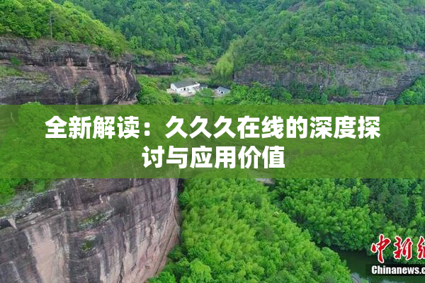 全新解读：久久久在线的深度探讨与应用价值