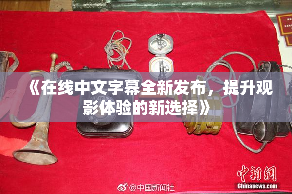 《在线中文字幕全新发布，提升观影体验的新选择》