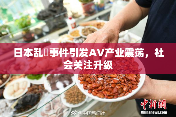 日本乱婬事件引发AV产业震荡，社会关注升级
