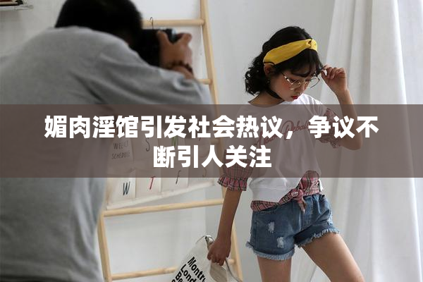 媚肉淫馆引发社会热议，争议不断引人关注