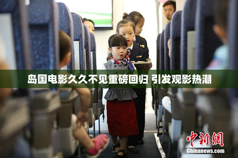 岛国电影久久不见重磅回归 引发观影热潮