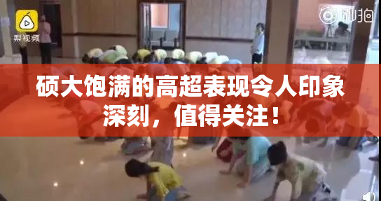 硕大饱满的高超表现令人印象深刻，值得关注！