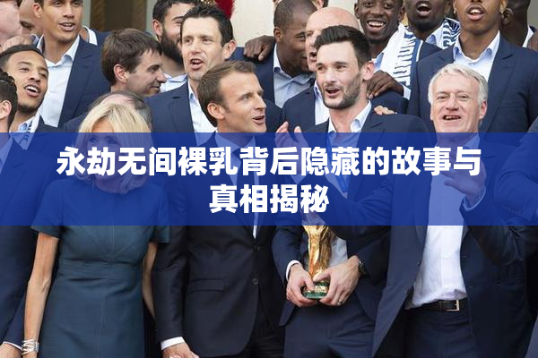 永劫无间裸乳背后隐藏的故事与真相揭秘