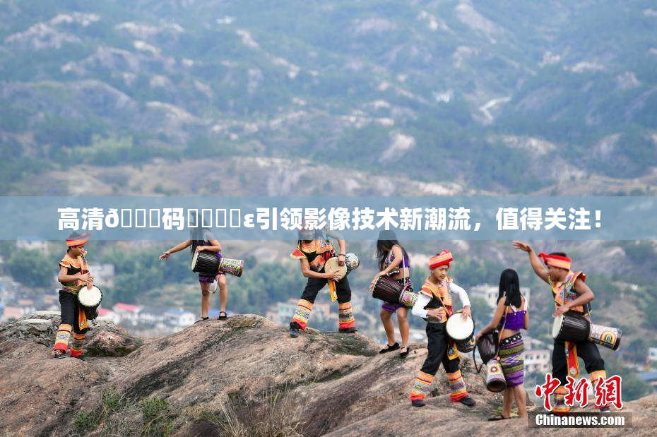 高清🈚码❌‌❌‌ε引领影像技术新潮流，值得关注！