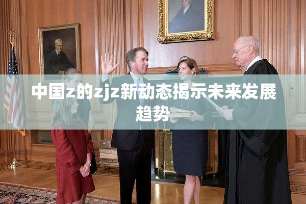 中国z的zjz新动态揭示未来发展趋势