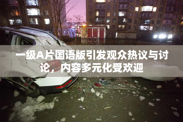 一级A片国语版引发观众热议与讨论，内容多元化受欢迎