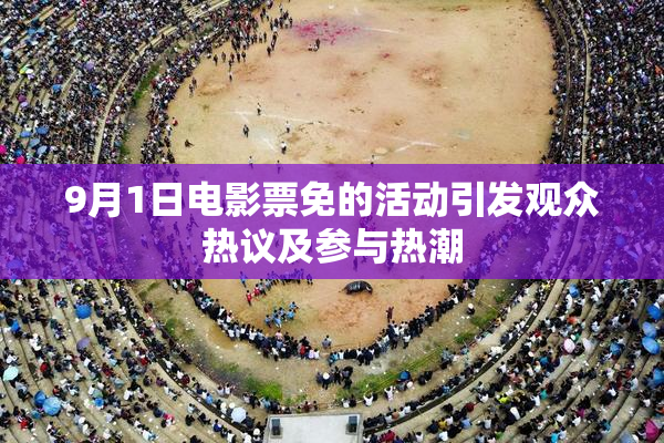 9月1日电影票免的活动引发观众热议及参与热潮