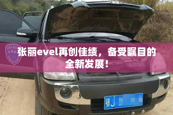 张丽evel再创佳绩，备受瞩目的全新发展！