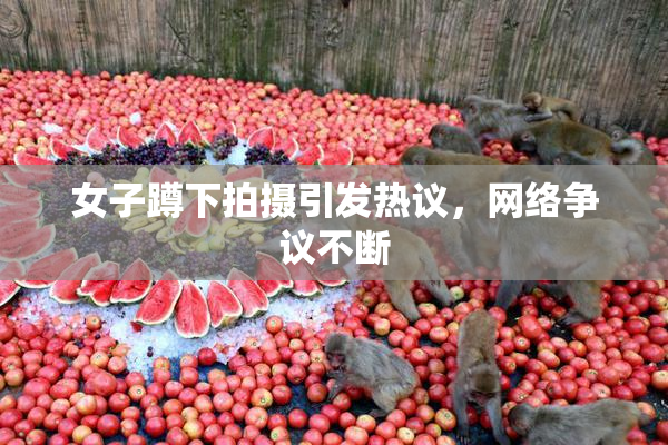 女子蹲下拍摄引发热议，网络争议不断