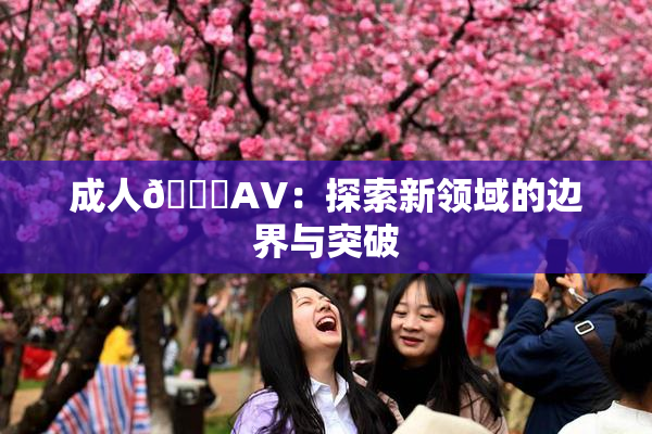 成人🔞AV：探索新领域的边界与突破