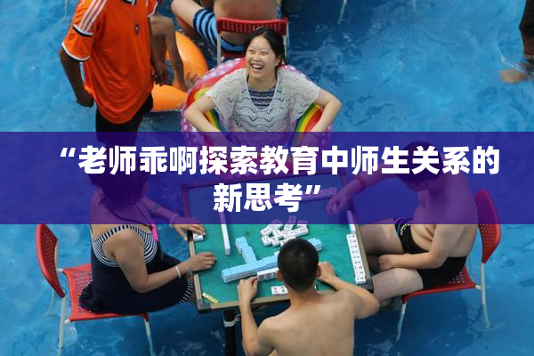 “老师乖啊探索教育中师生关系的新思考”