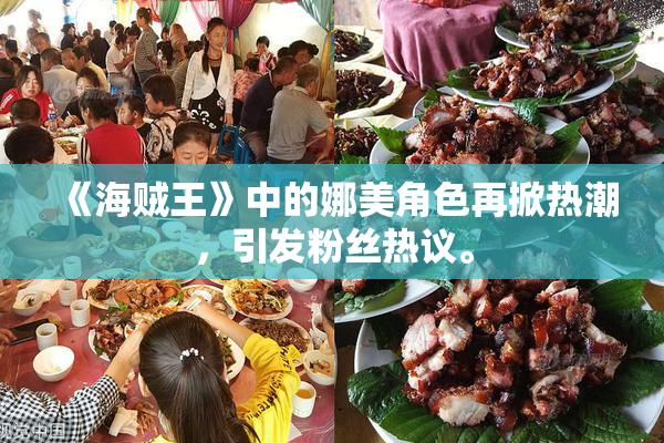 《海贼王》中的娜美角色再掀热潮，引发粉丝热议。