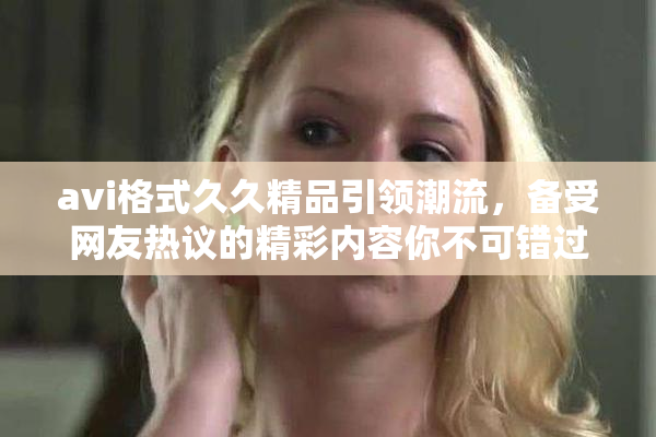 avi格式久久精品引领潮流，备受网友热议的精彩内容你不可错过！