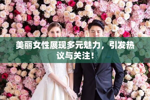 美丽女性展现多元魅力，引发热议与关注！