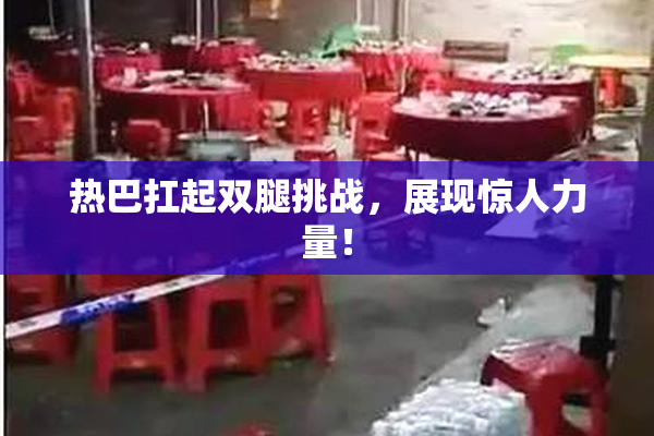 热巴扛起双腿挑战，展现惊人力量！