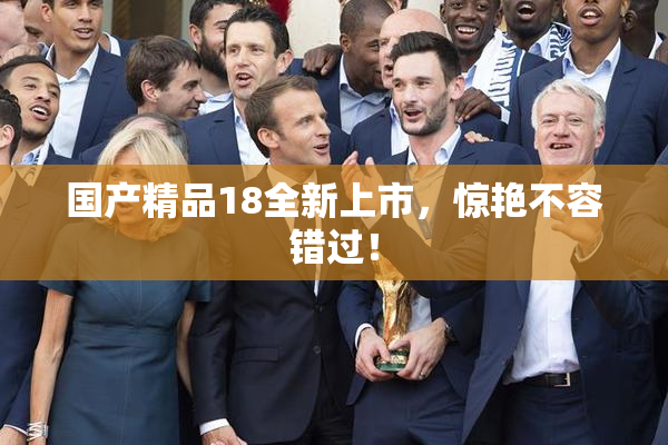 国产精品18全新上市，惊艳不容错过！