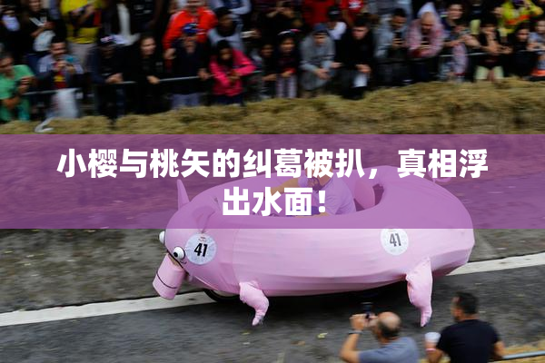 小樱与桃矢的纠葛被扒，真相浮出水面！