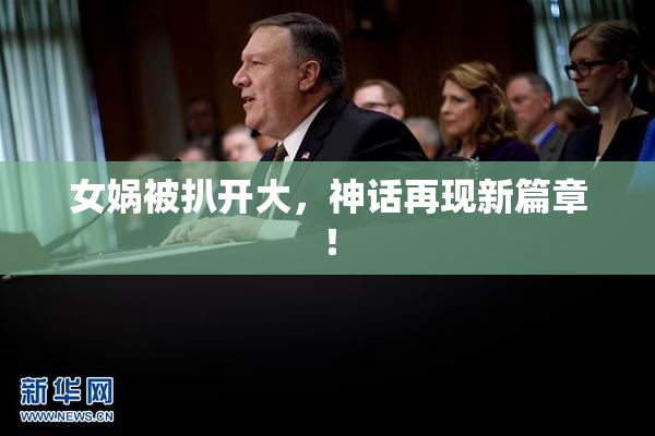 女娲被扒开大，神话再现新篇章！