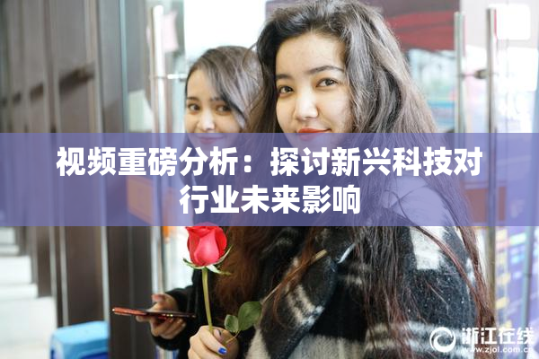 视频重磅分析：探讨新兴科技对行业未来影响