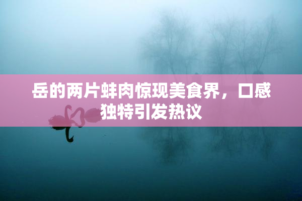 岳的两片蚌肉惊现美食界，口感独特引发热议
