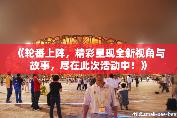 《轮番上阵，精彩呈现全新视角与故事，尽在此次活动中！》