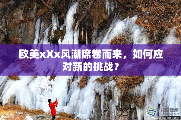 欧美xXx风潮席卷而来，如何应对新的挑战？
