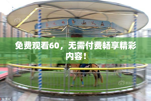 免费观看60，无需付费畅享精彩内容！