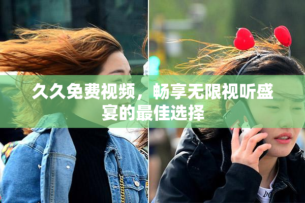 久久免费视频，畅享无限视听盛宴的最佳选择