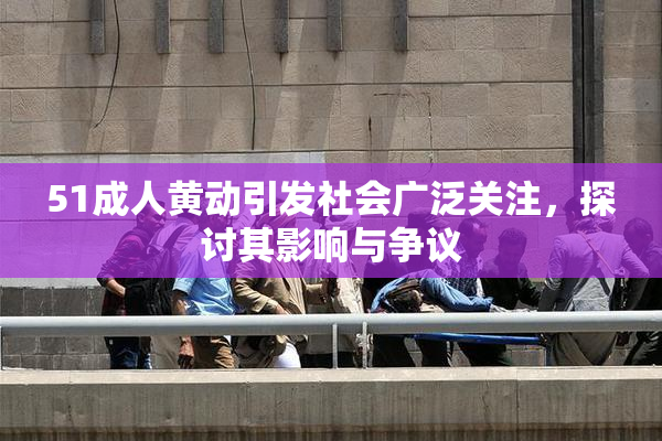 51成人黄动引发社会广泛关注，探讨其影响与争议