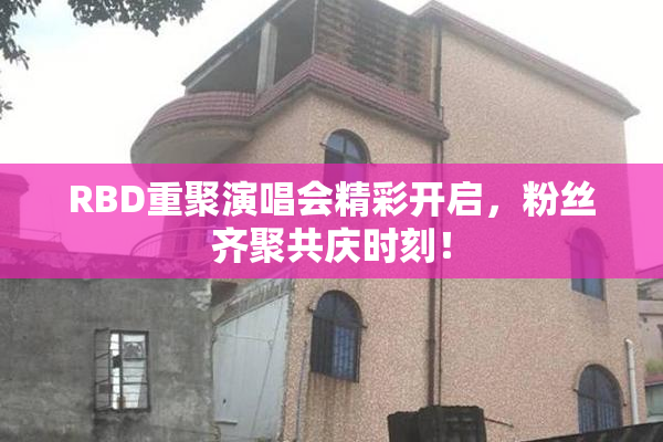 RBD重聚演唱会精彩开启，粉丝齐聚共庆时刻！