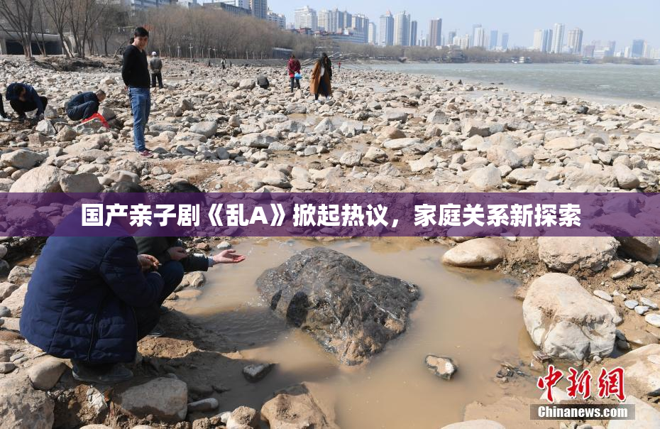 国产亲子剧《乱A》掀起热议，家庭关系新探索