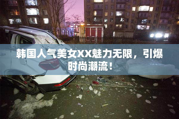 韩国人气美女XX魅力无限，引爆时尚潮流！