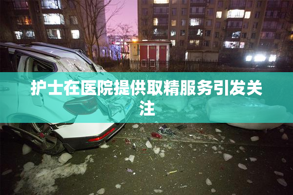 护士在医院提供取精服务引发关注