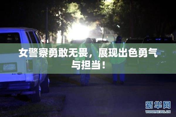 女警察勇敢无畏，展现出色勇气与担当！
