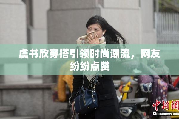 虞书欣穿搭引领时尚潮流，网友纷纷点赞