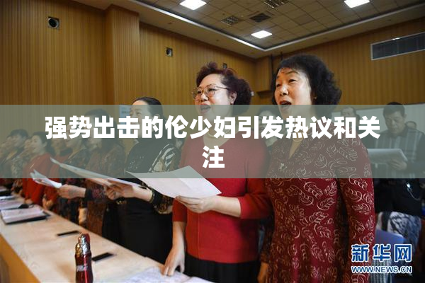 强势出击的伦少妇引发热议和关注