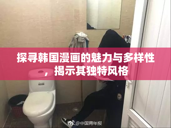 探寻韩国漫画的魅力与多样性，揭示其独特风格