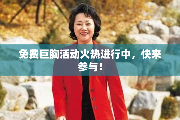 免费巨胸活动火热进行中，快来参与！