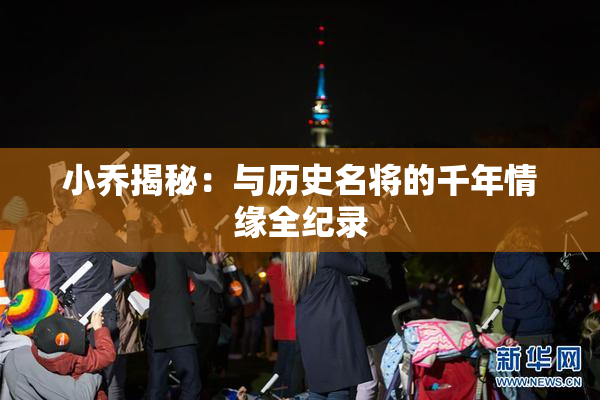 小乔揭秘：与历史名将的千年情缘全纪录