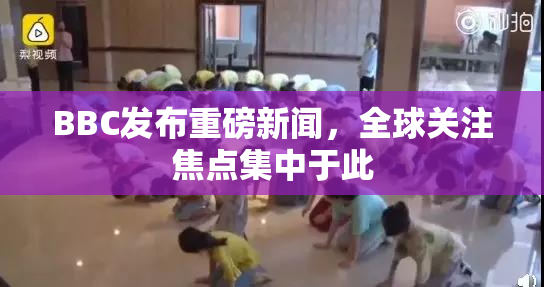BBC发布重磅新闻，全球关注焦点集中于此