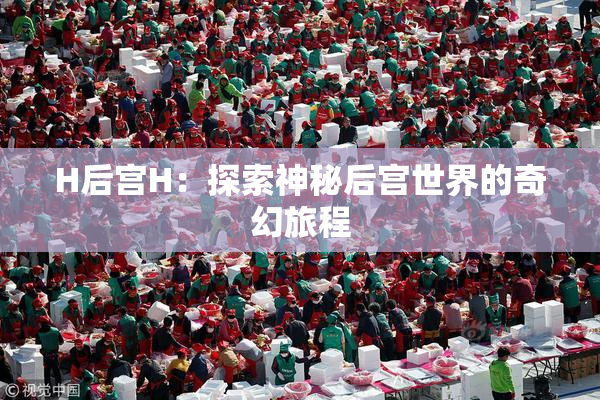 H后宫H：探索神秘后宫世界的奇幻旅程