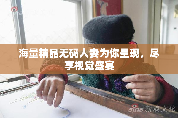 海量精品无码人妻为你呈现，尽享视觉盛宴