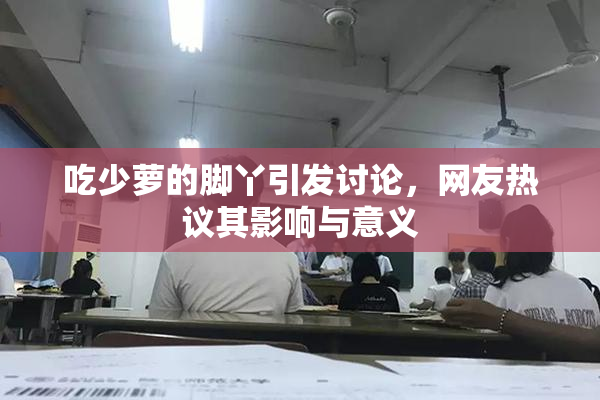 吃少萝的脚丫引发讨论，网友热议其影响与意义